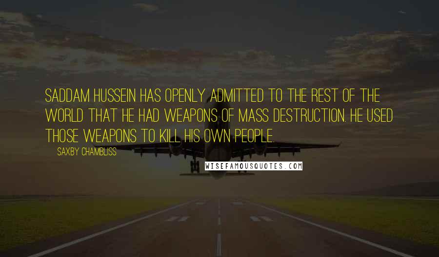 Saxby Chambliss Quotes: Saddam Hussein has openly admitted to the rest of the world that he had weapons of mass destruction. He used those weapons to kill his own people.