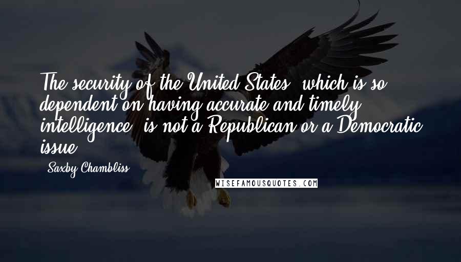 Saxby Chambliss Quotes: The security of the United States, which is so dependent on having accurate and timely intelligence, is not a Republican or a Democratic issue.