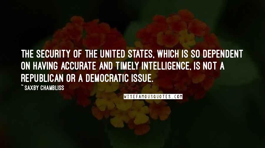 Saxby Chambliss Quotes: The security of the United States, which is so dependent on having accurate and timely intelligence, is not a Republican or a Democratic issue.