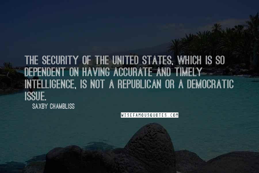 Saxby Chambliss Quotes: The security of the United States, which is so dependent on having accurate and timely intelligence, is not a Republican or a Democratic issue.