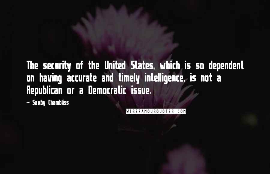 Saxby Chambliss Quotes: The security of the United States, which is so dependent on having accurate and timely intelligence, is not a Republican or a Democratic issue.