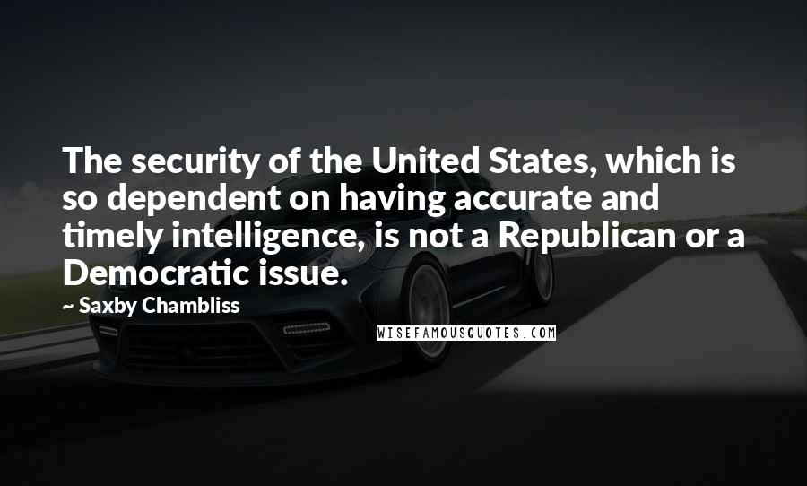 Saxby Chambliss Quotes: The security of the United States, which is so dependent on having accurate and timely intelligence, is not a Republican or a Democratic issue.