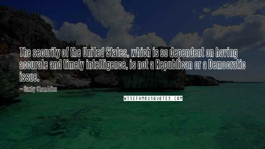 Saxby Chambliss Quotes: The security of the United States, which is so dependent on having accurate and timely intelligence, is not a Republican or a Democratic issue.