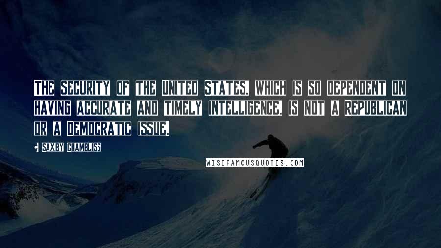 Saxby Chambliss Quotes: The security of the United States, which is so dependent on having accurate and timely intelligence, is not a Republican or a Democratic issue.