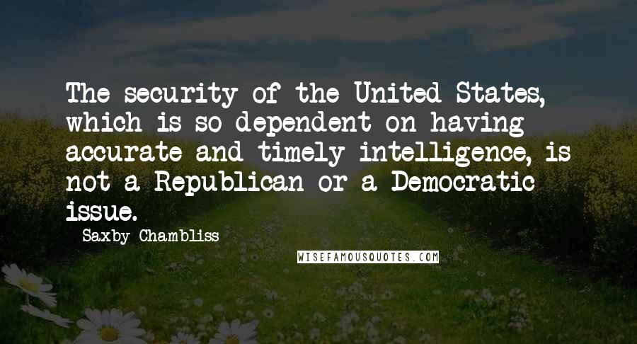 Saxby Chambliss Quotes: The security of the United States, which is so dependent on having accurate and timely intelligence, is not a Republican or a Democratic issue.