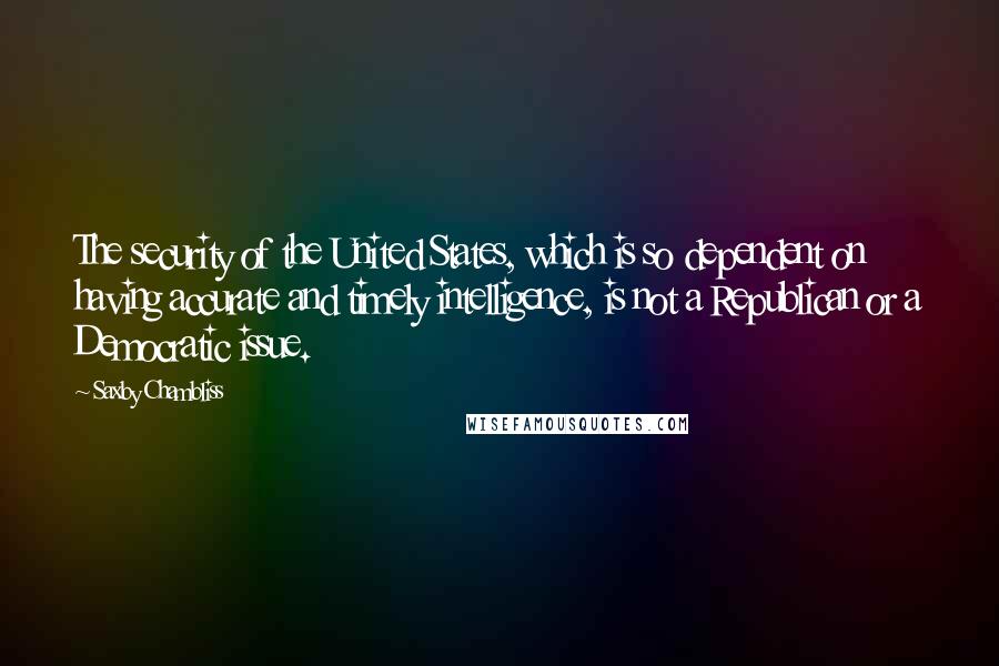 Saxby Chambliss Quotes: The security of the United States, which is so dependent on having accurate and timely intelligence, is not a Republican or a Democratic issue.