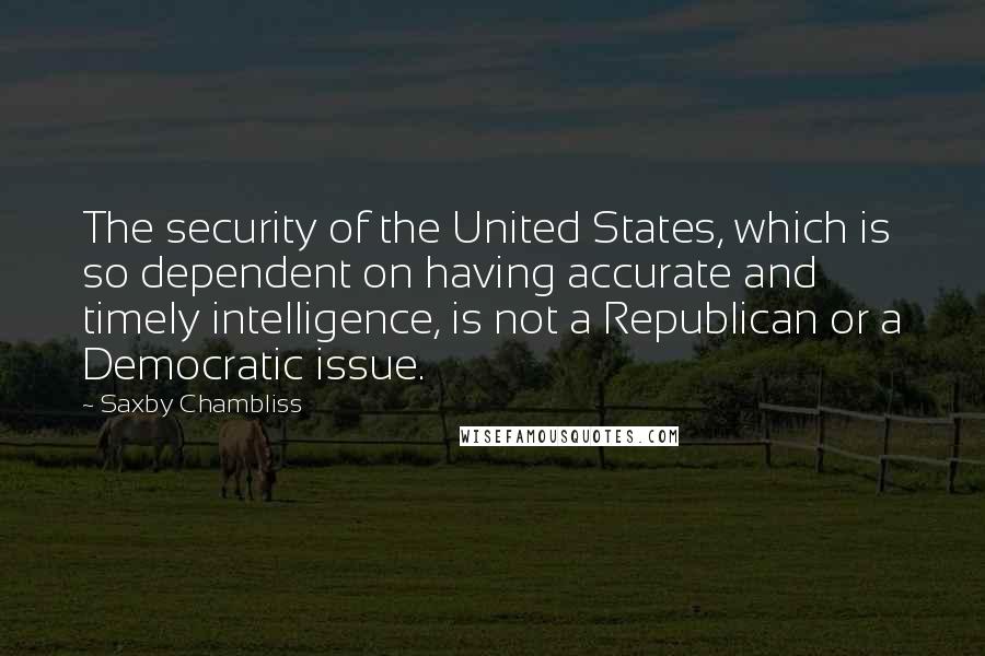 Saxby Chambliss Quotes: The security of the United States, which is so dependent on having accurate and timely intelligence, is not a Republican or a Democratic issue.