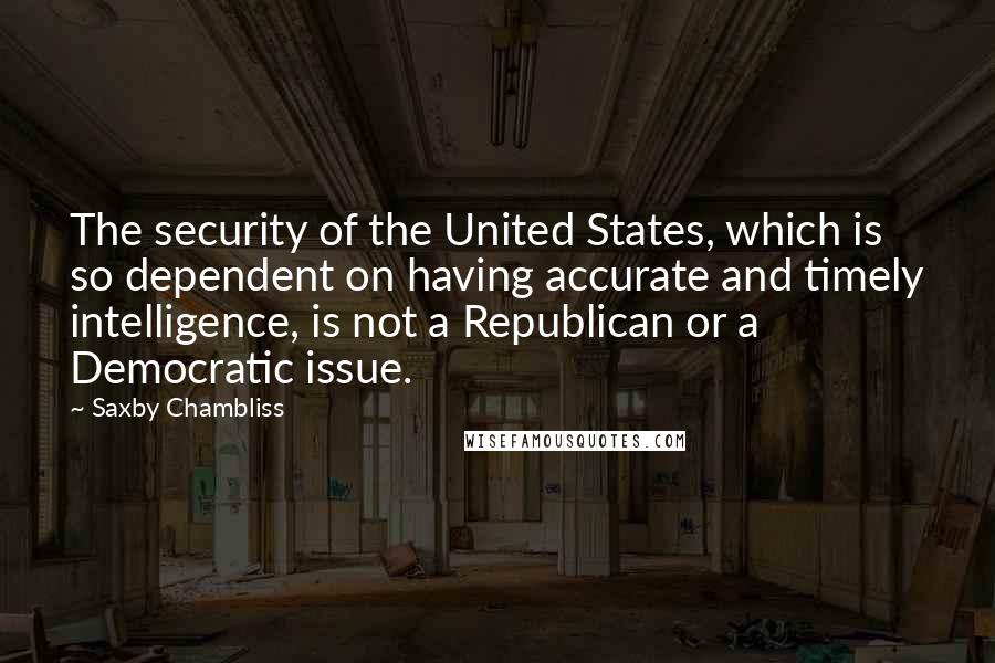 Saxby Chambliss Quotes: The security of the United States, which is so dependent on having accurate and timely intelligence, is not a Republican or a Democratic issue.