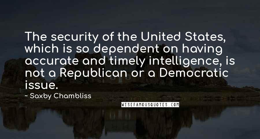 Saxby Chambliss Quotes: The security of the United States, which is so dependent on having accurate and timely intelligence, is not a Republican or a Democratic issue.