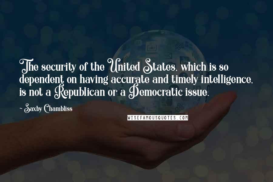 Saxby Chambliss Quotes: The security of the United States, which is so dependent on having accurate and timely intelligence, is not a Republican or a Democratic issue.