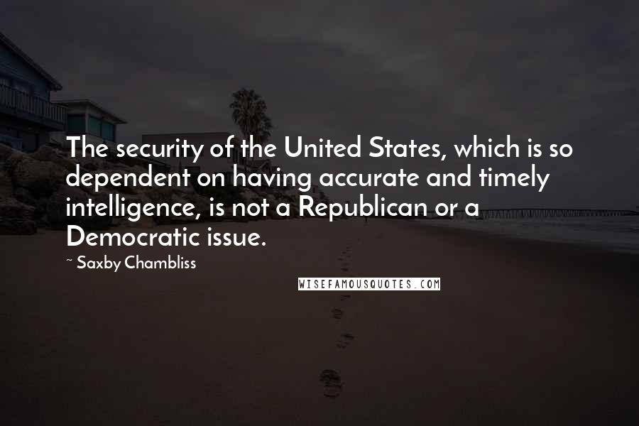 Saxby Chambliss Quotes: The security of the United States, which is so dependent on having accurate and timely intelligence, is not a Republican or a Democratic issue.