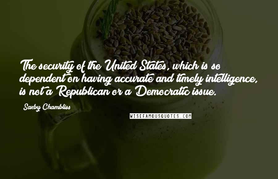 Saxby Chambliss Quotes: The security of the United States, which is so dependent on having accurate and timely intelligence, is not a Republican or a Democratic issue.