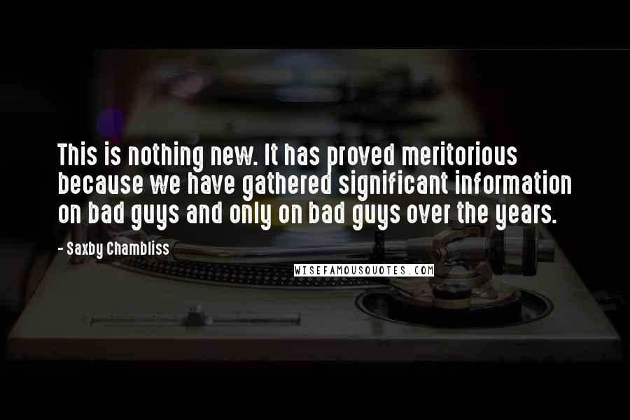 Saxby Chambliss Quotes: This is nothing new. It has proved meritorious because we have gathered significant information on bad guys and only on bad guys over the years.