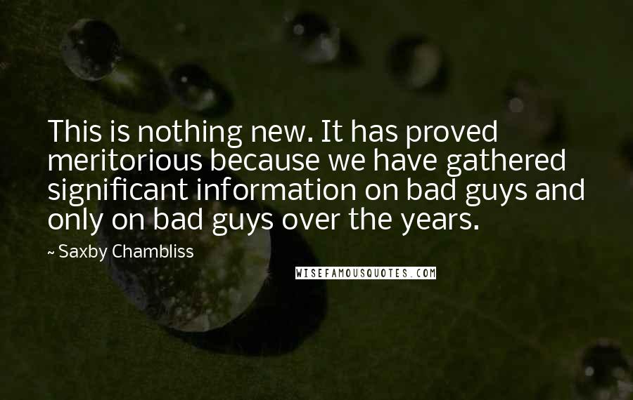 Saxby Chambliss Quotes: This is nothing new. It has proved meritorious because we have gathered significant information on bad guys and only on bad guys over the years.