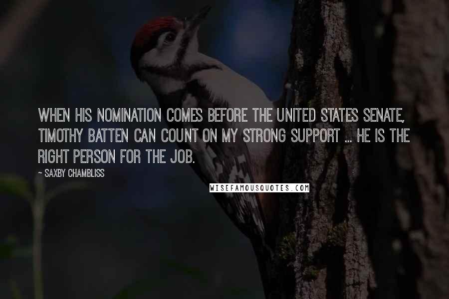 Saxby Chambliss Quotes: When his nomination comes before the United States Senate, Timothy Batten can count on my strong support ... He is the right person for the job.