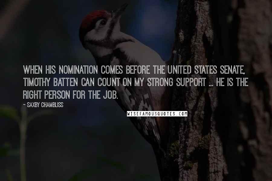 Saxby Chambliss Quotes: When his nomination comes before the United States Senate, Timothy Batten can count on my strong support ... He is the right person for the job.