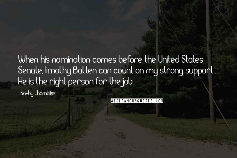 Saxby Chambliss Quotes: When his nomination comes before the United States Senate, Timothy Batten can count on my strong support ... He is the right person for the job.