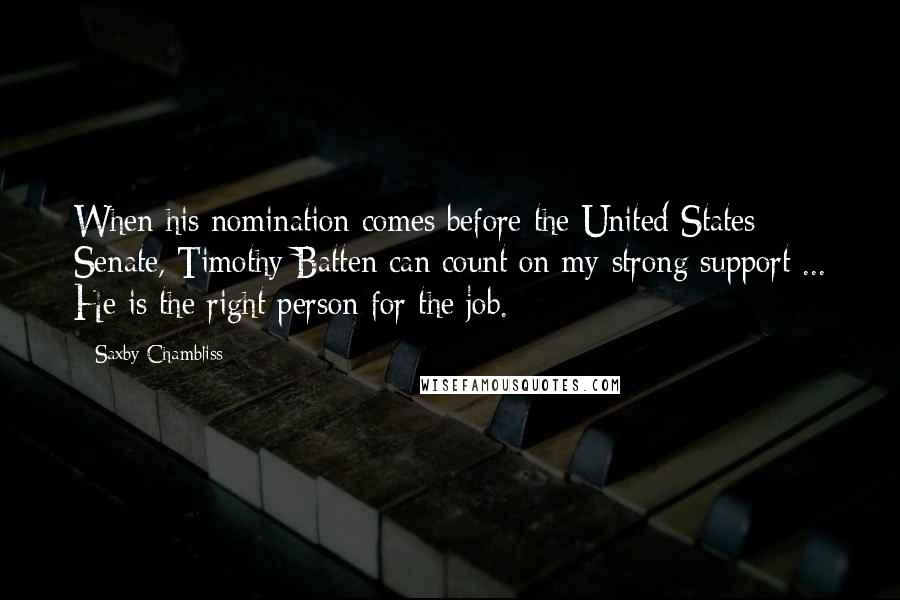 Saxby Chambliss Quotes: When his nomination comes before the United States Senate, Timothy Batten can count on my strong support ... He is the right person for the job.