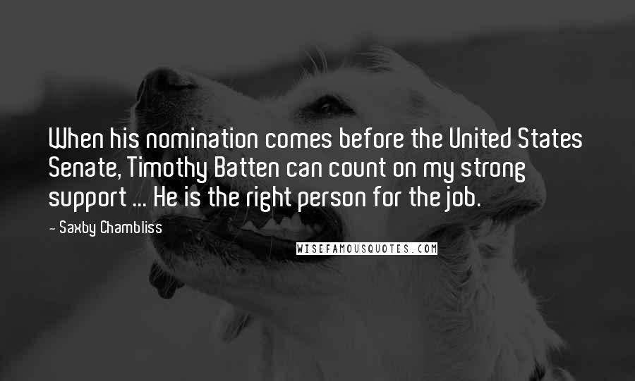 Saxby Chambliss Quotes: When his nomination comes before the United States Senate, Timothy Batten can count on my strong support ... He is the right person for the job.