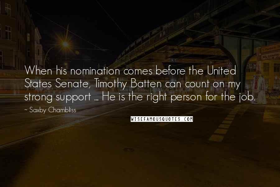 Saxby Chambliss Quotes: When his nomination comes before the United States Senate, Timothy Batten can count on my strong support ... He is the right person for the job.