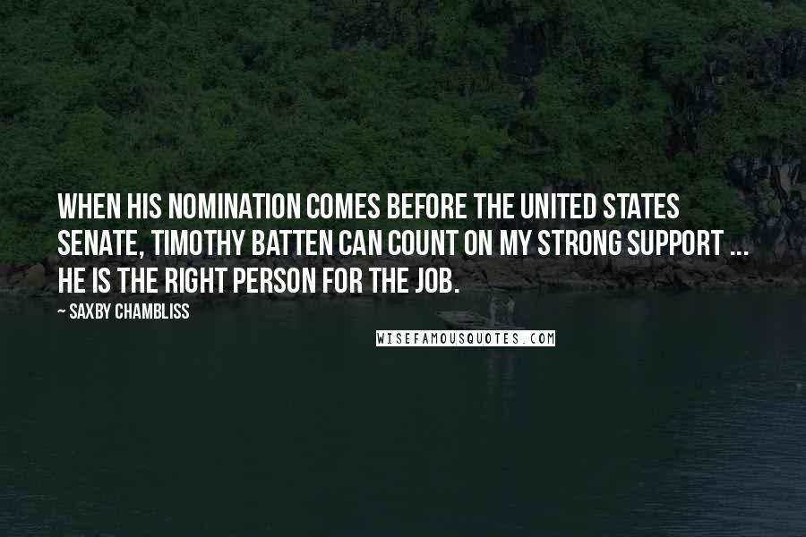 Saxby Chambliss Quotes: When his nomination comes before the United States Senate, Timothy Batten can count on my strong support ... He is the right person for the job.