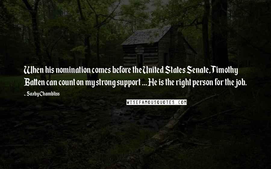 Saxby Chambliss Quotes: When his nomination comes before the United States Senate, Timothy Batten can count on my strong support ... He is the right person for the job.