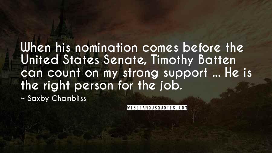 Saxby Chambliss Quotes: When his nomination comes before the United States Senate, Timothy Batten can count on my strong support ... He is the right person for the job.