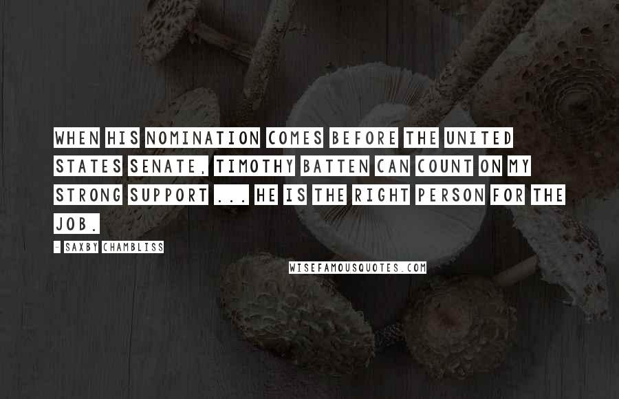 Saxby Chambliss Quotes: When his nomination comes before the United States Senate, Timothy Batten can count on my strong support ... He is the right person for the job.