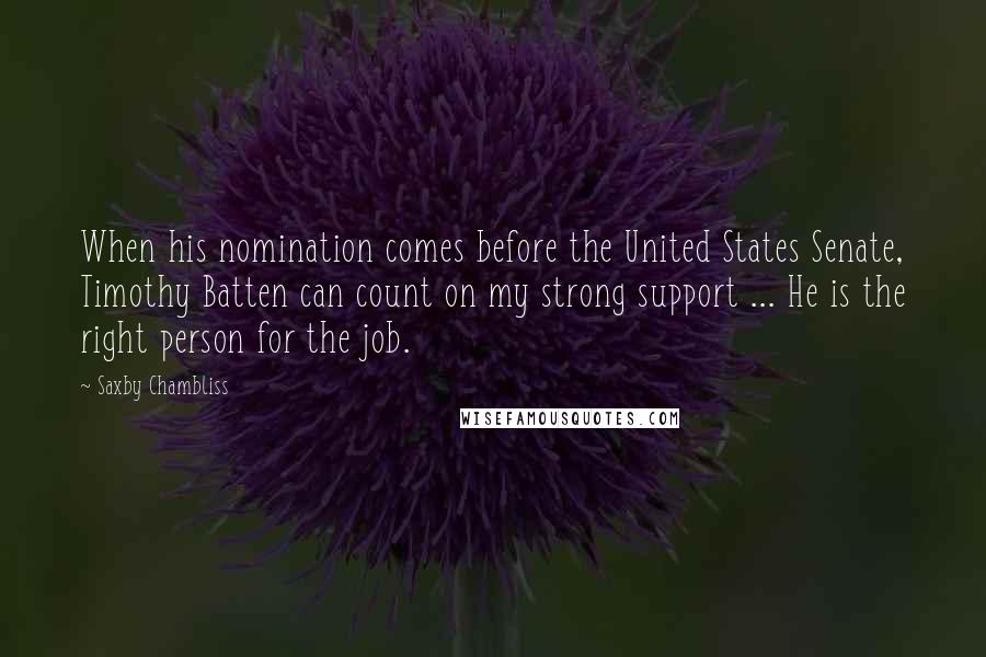 Saxby Chambliss Quotes: When his nomination comes before the United States Senate, Timothy Batten can count on my strong support ... He is the right person for the job.
