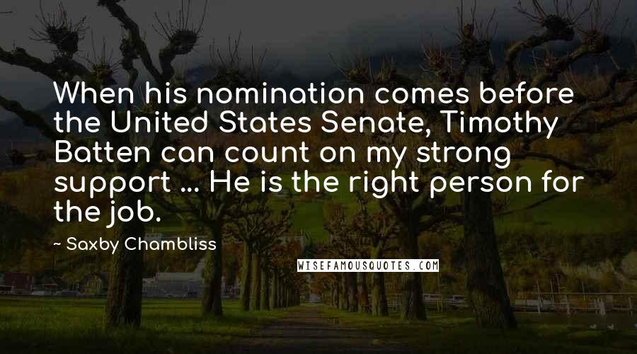 Saxby Chambliss Quotes: When his nomination comes before the United States Senate, Timothy Batten can count on my strong support ... He is the right person for the job.
