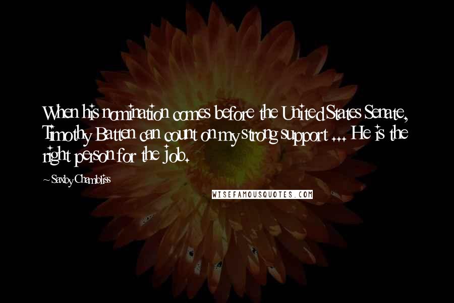 Saxby Chambliss Quotes: When his nomination comes before the United States Senate, Timothy Batten can count on my strong support ... He is the right person for the job.