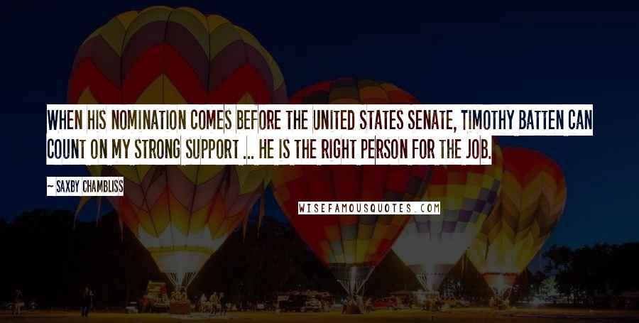 Saxby Chambliss Quotes: When his nomination comes before the United States Senate, Timothy Batten can count on my strong support ... He is the right person for the job.