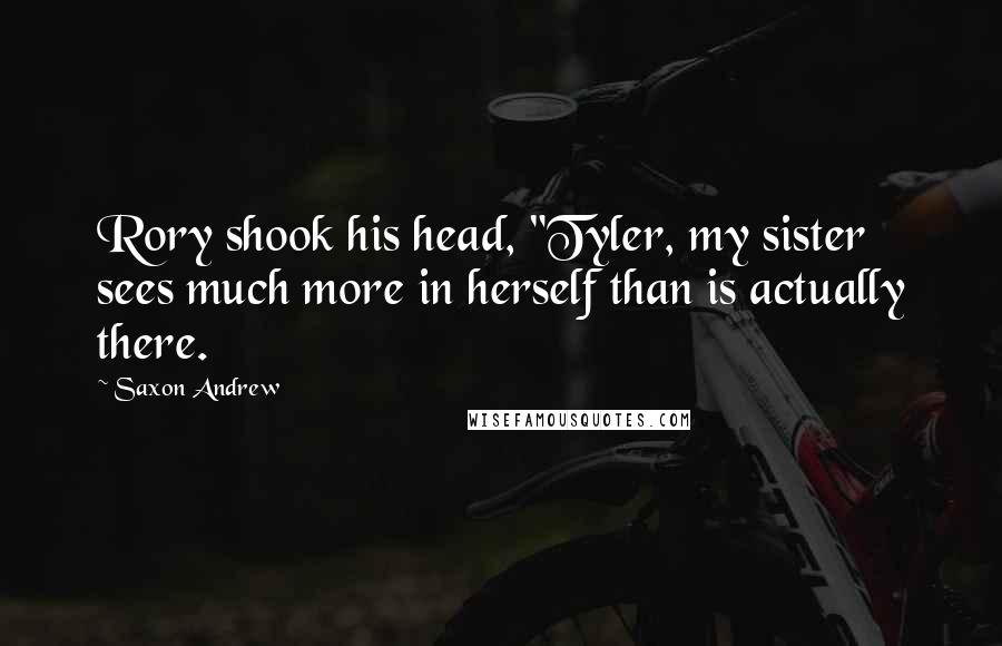Saxon Andrew Quotes: Rory shook his head, "Tyler, my sister sees much more in herself than is actually there.