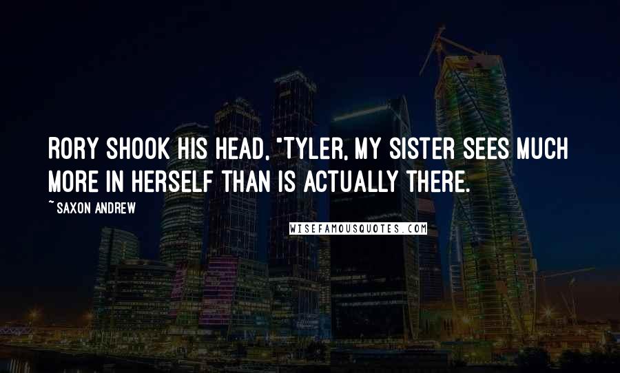 Saxon Andrew Quotes: Rory shook his head, "Tyler, my sister sees much more in herself than is actually there.