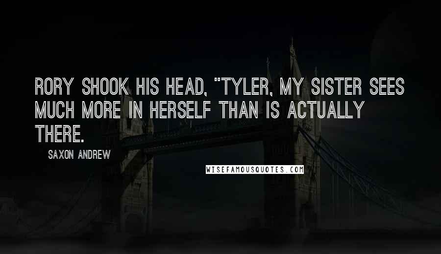 Saxon Andrew Quotes: Rory shook his head, "Tyler, my sister sees much more in herself than is actually there.