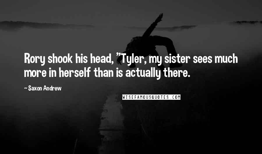 Saxon Andrew Quotes: Rory shook his head, "Tyler, my sister sees much more in herself than is actually there.