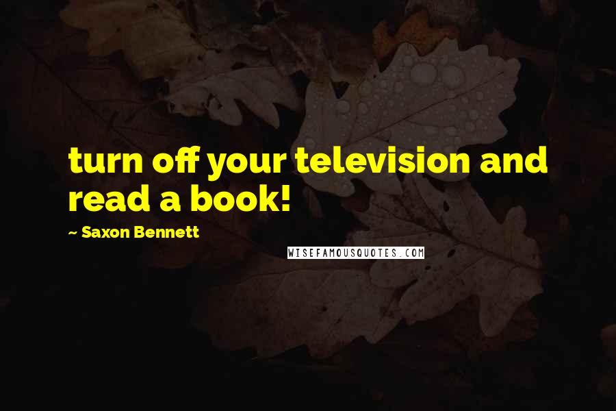 Saxon Bennett Quotes: turn off your television and read a book!