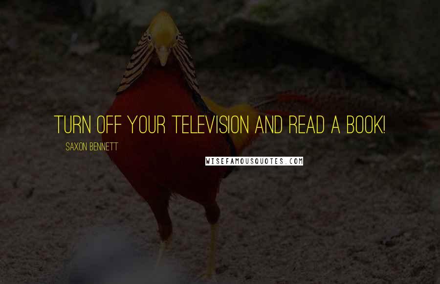 Saxon Bennett Quotes: turn off your television and read a book!