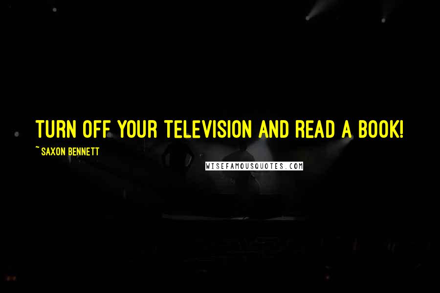 Saxon Bennett Quotes: turn off your television and read a book!