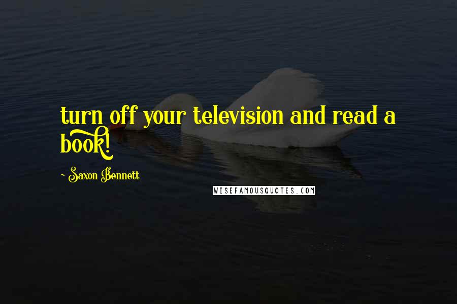 Saxon Bennett Quotes: turn off your television and read a book!