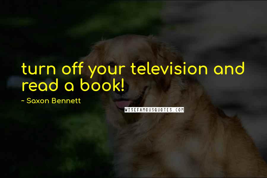 Saxon Bennett Quotes: turn off your television and read a book!