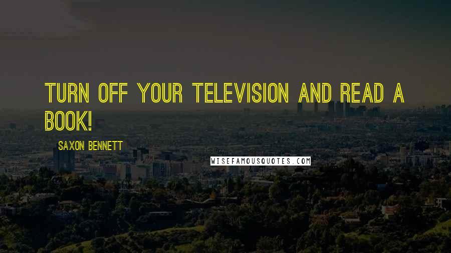 Saxon Bennett Quotes: turn off your television and read a book!