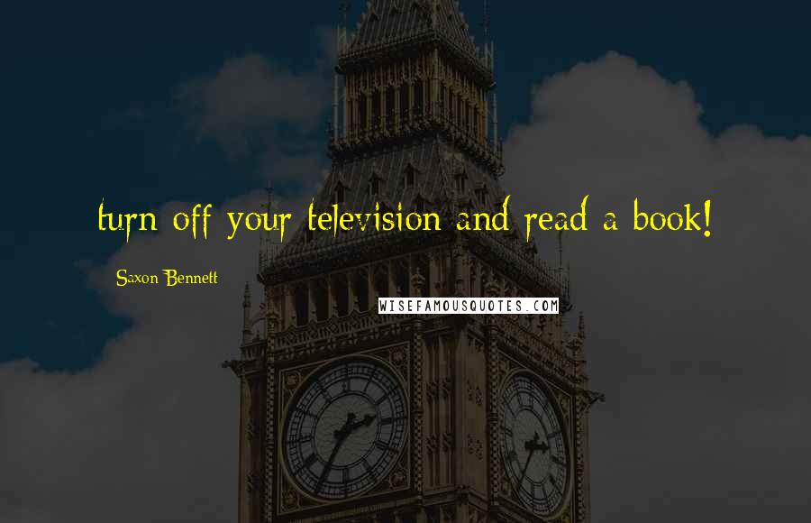 Saxon Bennett Quotes: turn off your television and read a book!