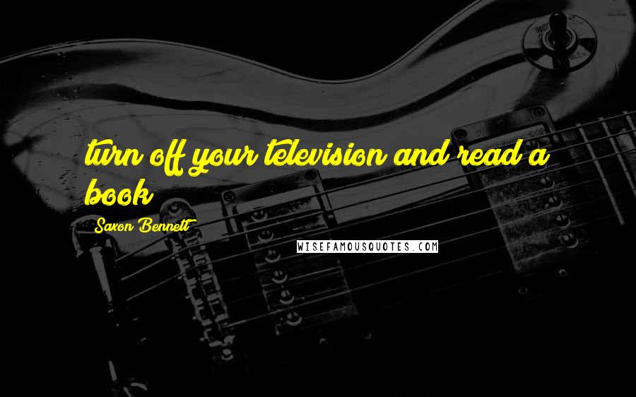 Saxon Bennett Quotes: turn off your television and read a book!