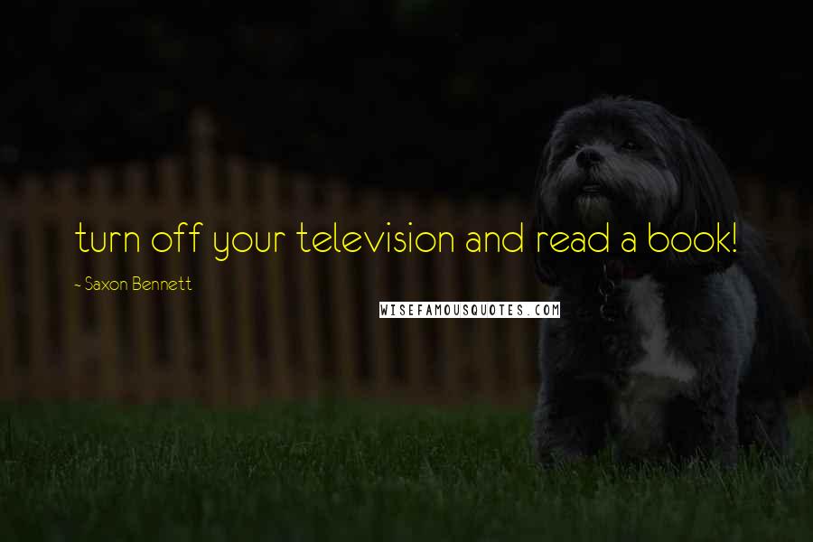 Saxon Bennett Quotes: turn off your television and read a book!