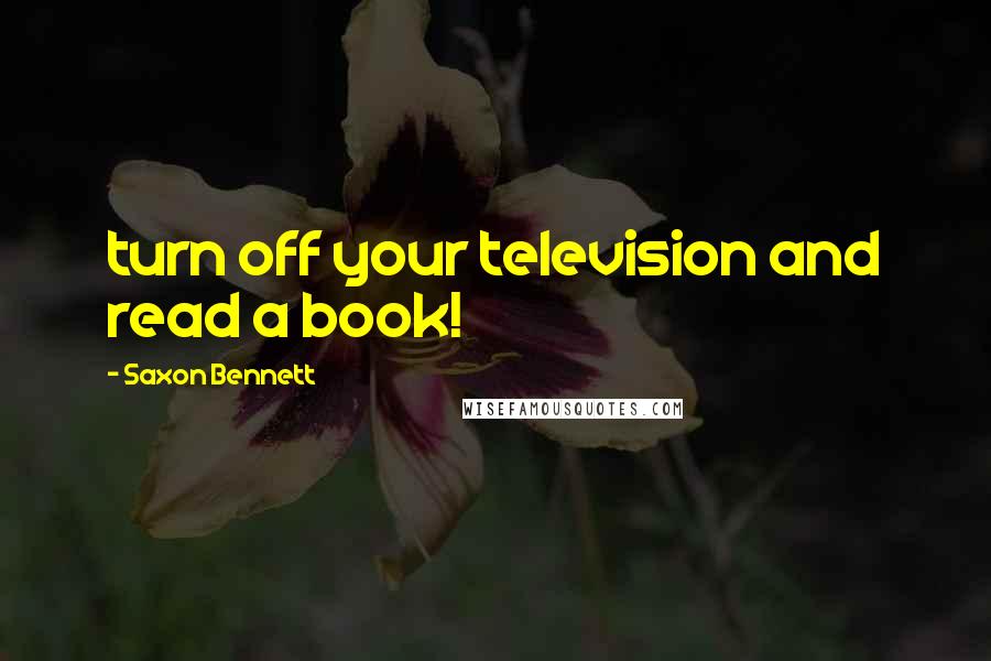 Saxon Bennett Quotes: turn off your television and read a book!