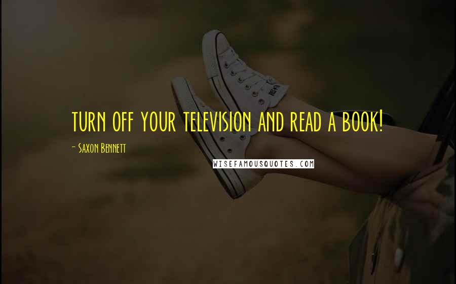 Saxon Bennett Quotes: turn off your television and read a book!