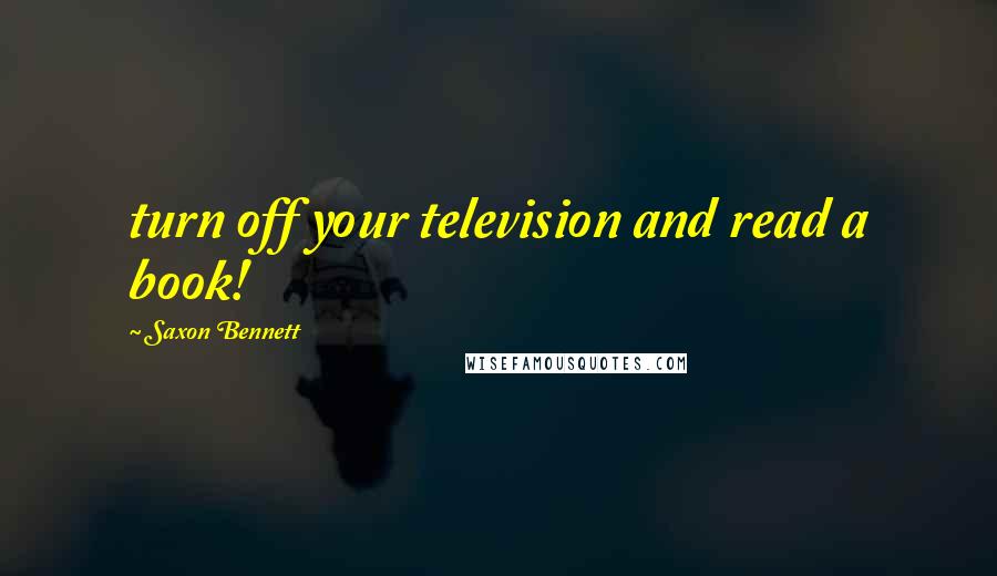 Saxon Bennett Quotes: turn off your television and read a book!