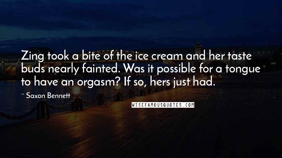 Saxon Bennett Quotes: Zing took a bite of the ice cream and her taste buds nearly fainted. Was it possible for a tongue to have an orgasm? If so, hers just had.