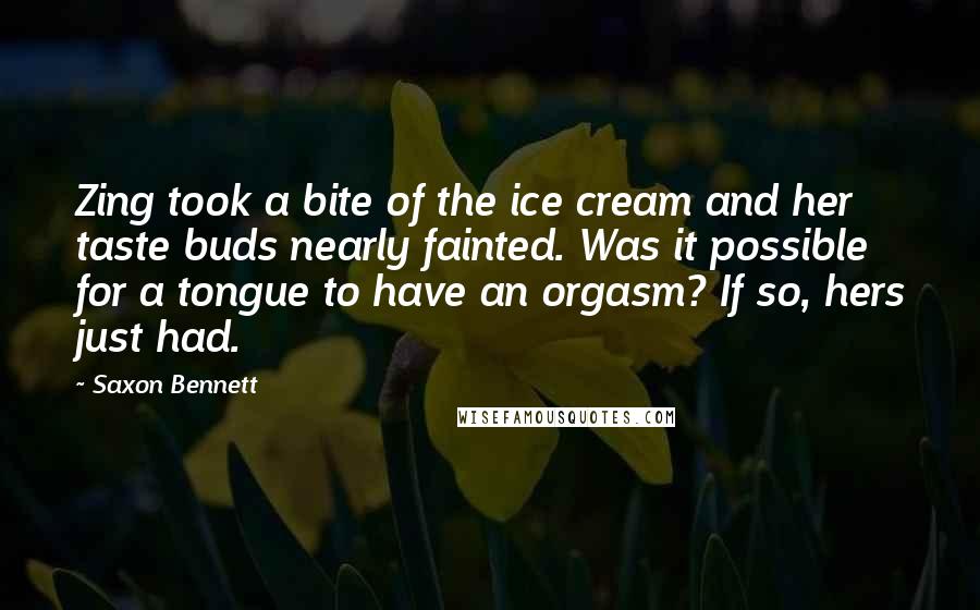 Saxon Bennett Quotes: Zing took a bite of the ice cream and her taste buds nearly fainted. Was it possible for a tongue to have an orgasm? If so, hers just had.